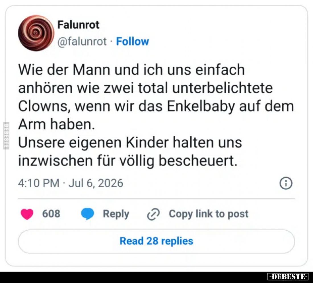 Wie der Mann und ich uns einfach anhören wie zwei total unterbelichtete Clowns, wenn wir das Enkelbaby auf dem Arm haben.

...