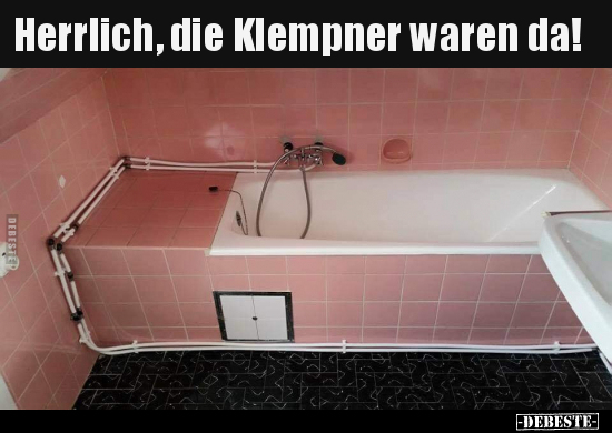 Herrlich, die Klempner waren da!..