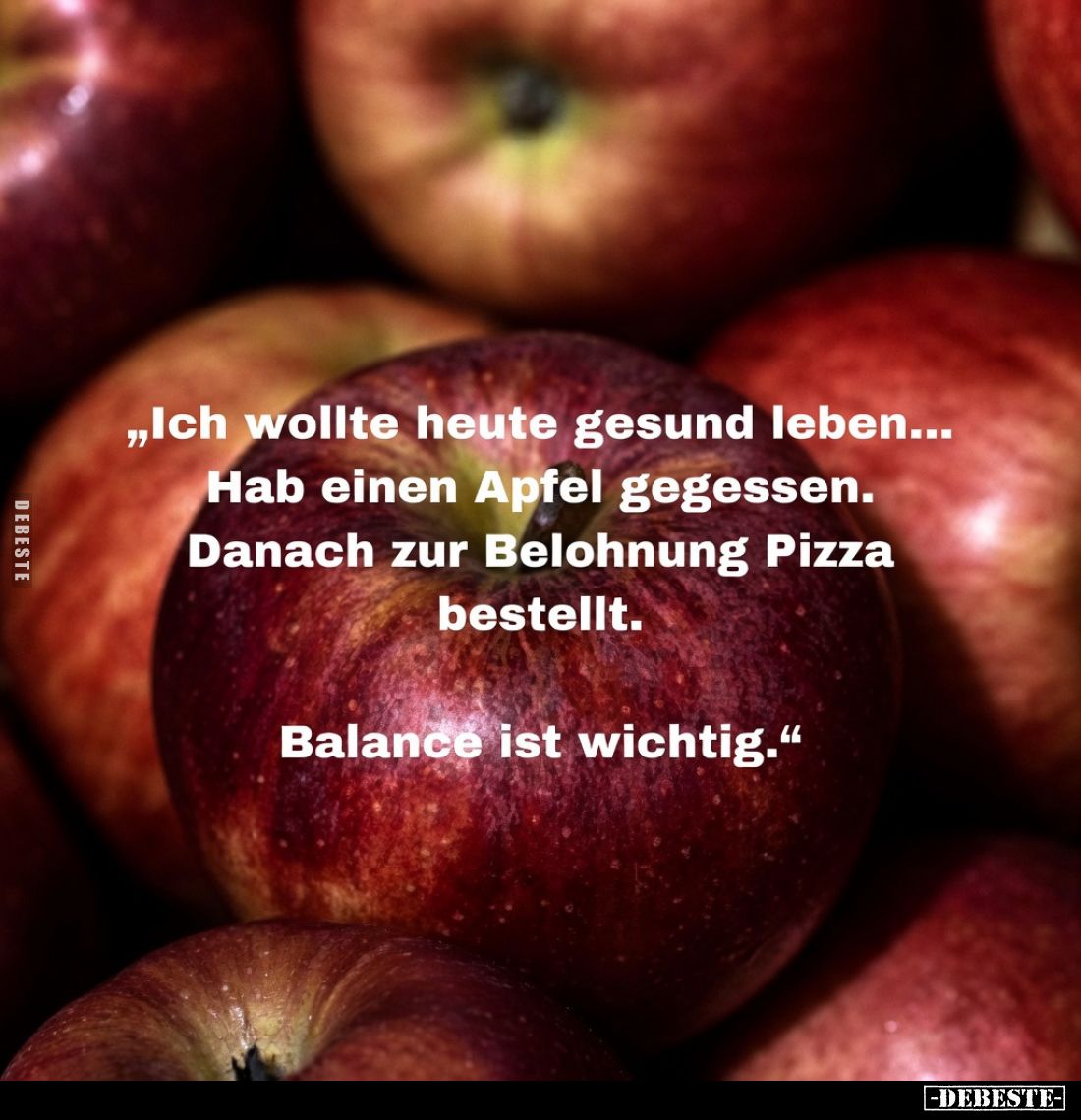 „Ich wollte heute gesund leben...
Hab einen Apfel gegessen.
Danach zur Belohnung Pizza bestellt.
Balance ist wichtig.“