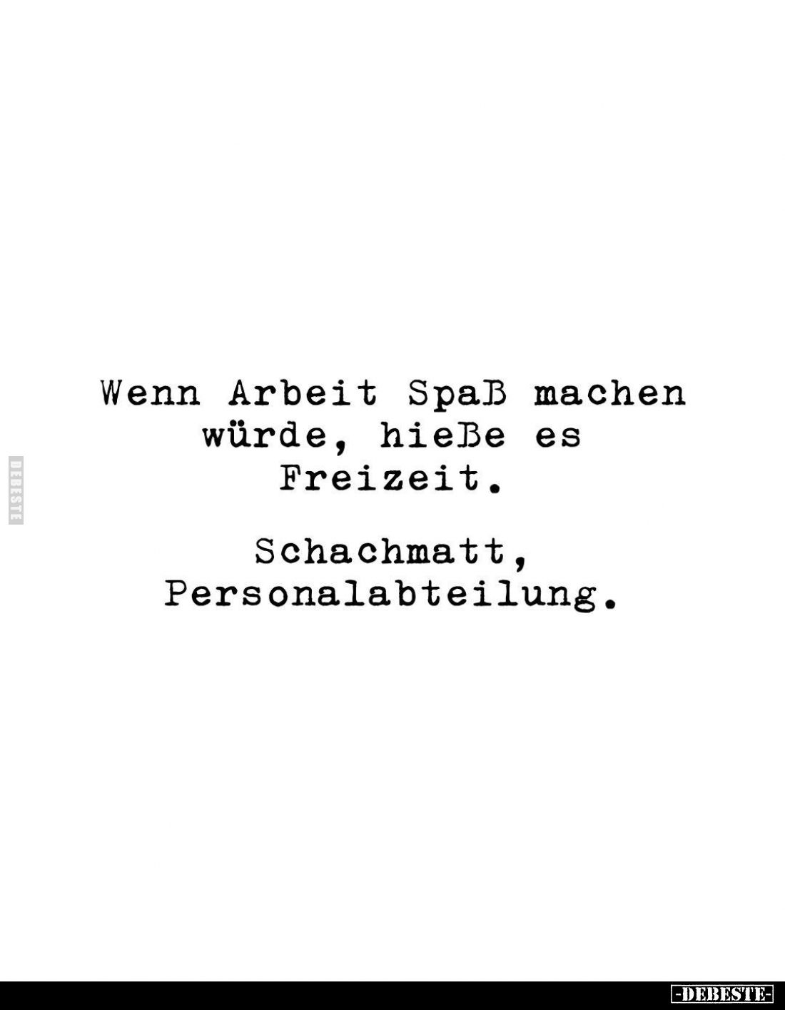 Wenn Arbeit Spaß machen würde, hieße es Freizeit.
Schachmatt, Personalabteilung.