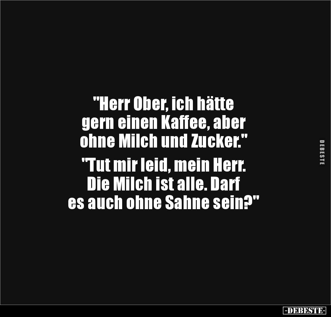 "Herr Ober, ich hätte 
gern einen Kaffee, aber 
ohne Milch und Zucker."

"Tut mir leid, mein Herr. 
Die M...