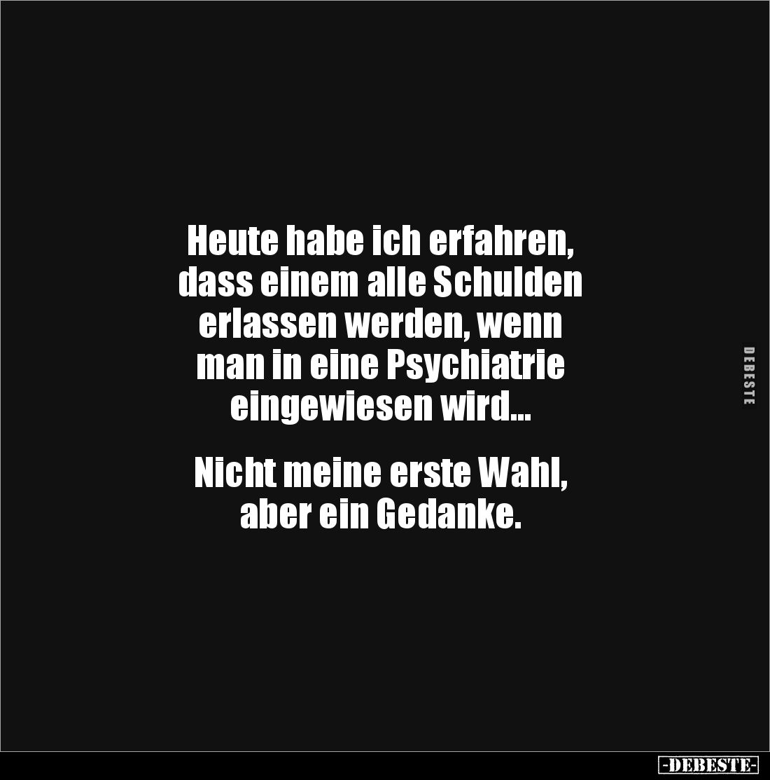 Heute habe ich erfahren, 
dass einem alle Schulden 
erlassen werden, wenn 
man in eine Psychiatrie 
eingewiesen wird...
...