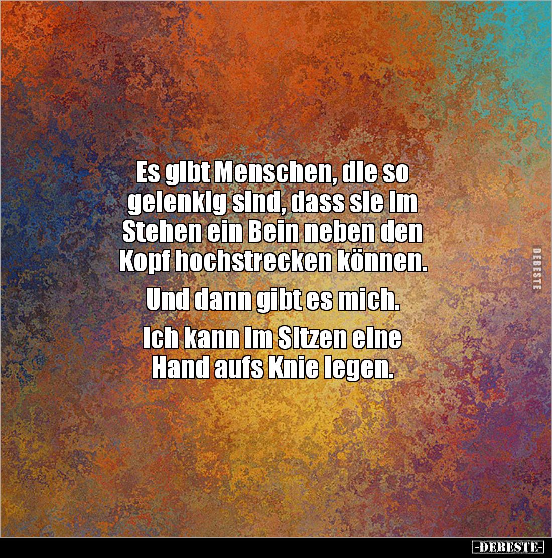 Es gibt Menschen, die so 
gelenkig sind, dass sie im 
Stehen ein Bein neben den 
Kopf hochstrecken können. 

Und dann gi...