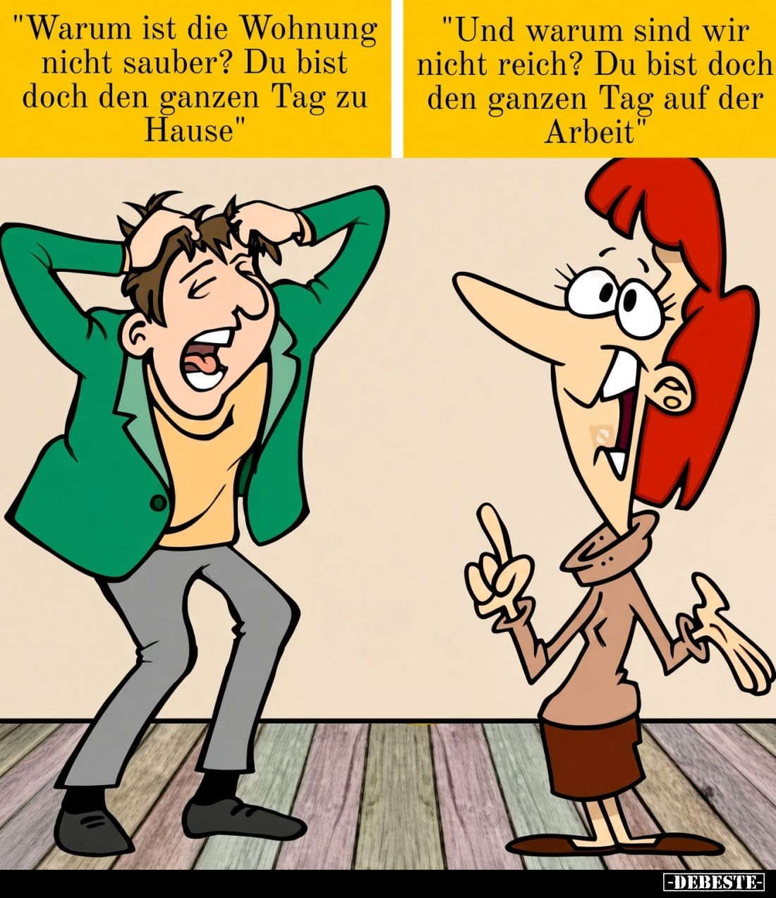"Warum ist die Wohnung nicht sauber? Du bist doch den ganzen Tag zu Hause." -
"Und warum sind wir nicht reich...