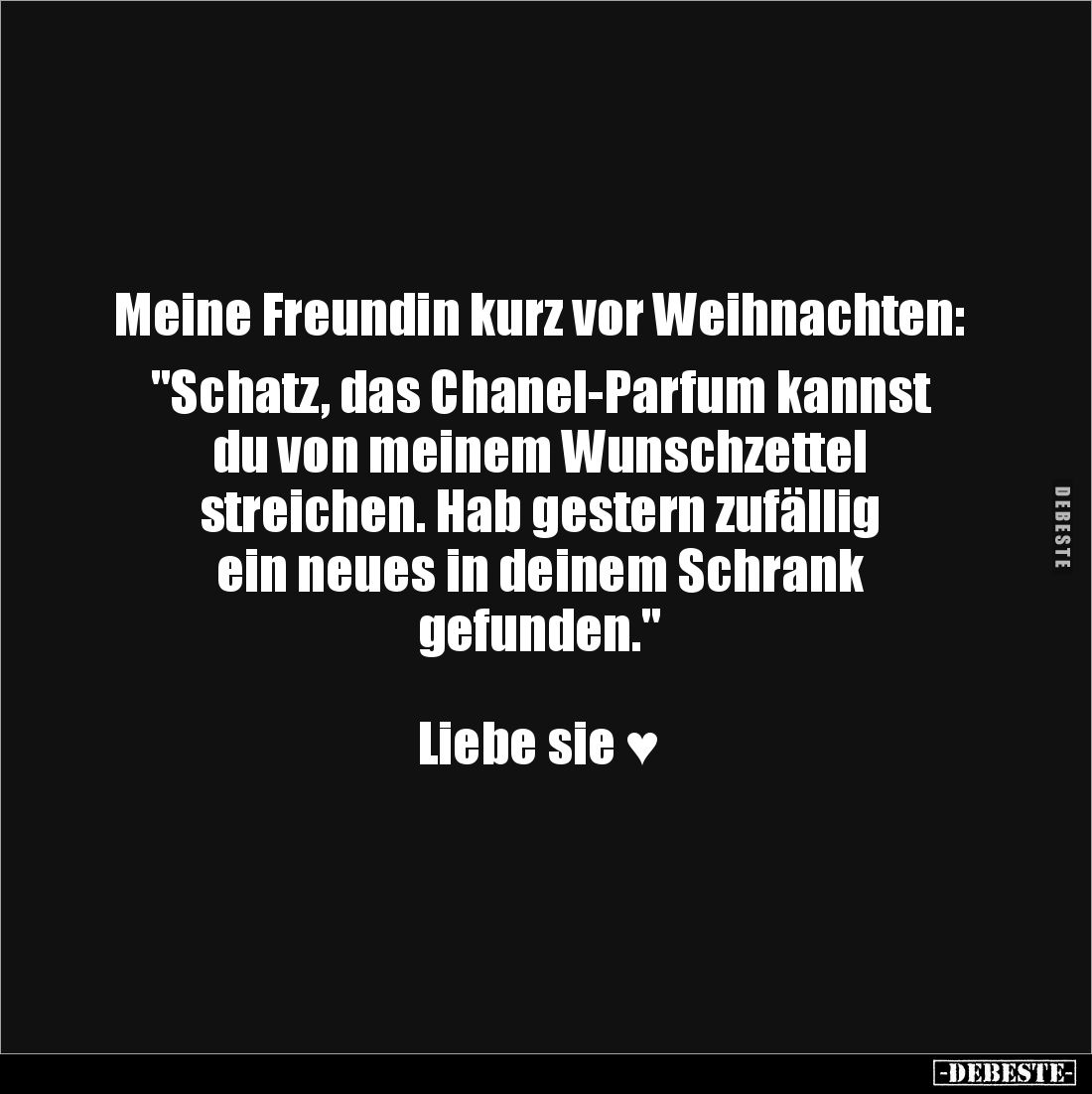 Meine Freundin kurz vor Weihnachten:

"Schatz, das Chanel-Parfum kannst du von meinem Wunschzettel 
streichen. Hab ge...