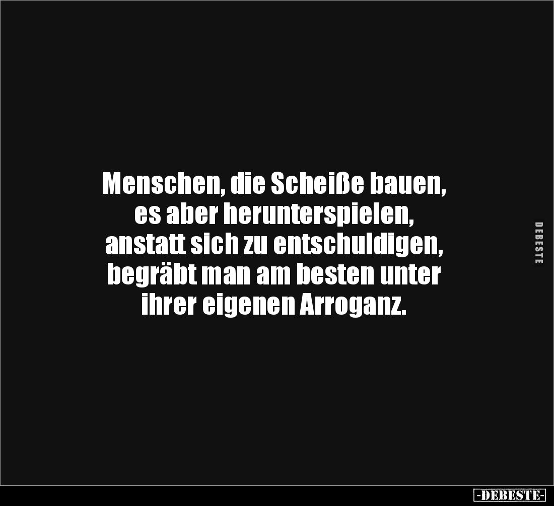 Menschen, die Scheiße bauen, 
es aber herunterspielen, 
anstatt sich zu entschuldigen, 
begräbt man am besten unter 
ihre...