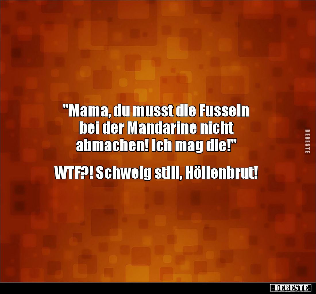 "Mama, du musst die Fusseln 
bei der Mandarine nicht
abmachen! Ich mag die!"


WTF?! Schweig still, Höllenbrut...