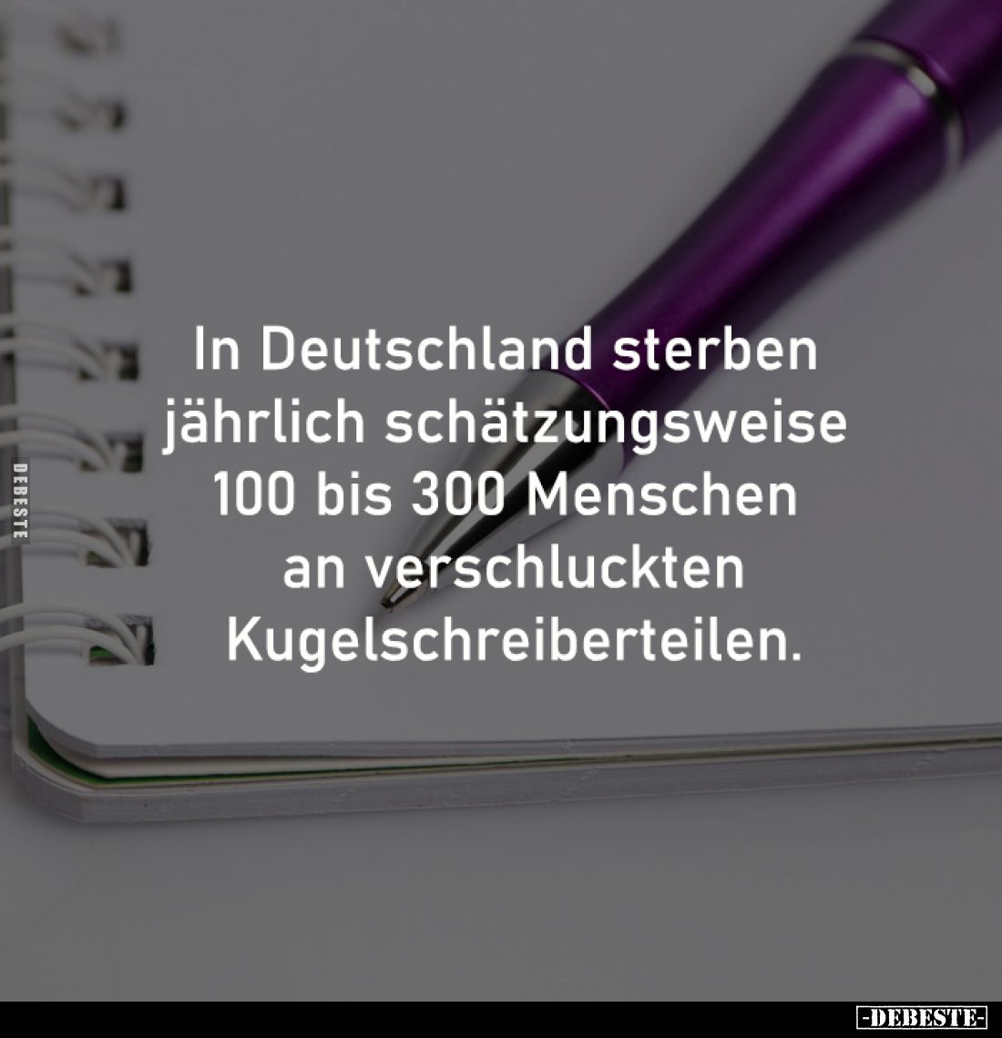 In Deutschland sterben 
jährlich schätzungsweise 
100 bis 300 Menschen 
an verschluckten
Kugelschreiberteilen.