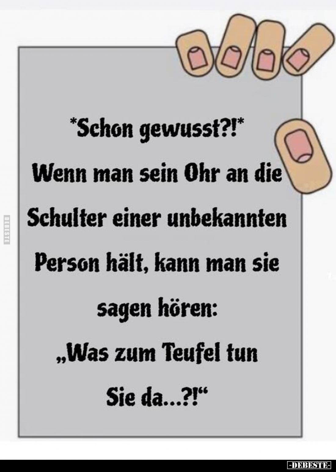 *Schon gewusst?!* -
Wenn man sein Ohr an die Schulter einer unbekannten Person hält, kann man sie sagen hören: "Was zum...