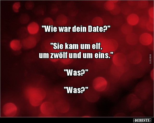 "Wie war dein Date?"
"Sie kam um elf,
um zwölf und um eins."
"Was?"
&quo...