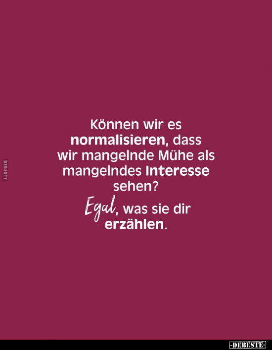 Können wir es normalisieren, dass wir mangelnde Mühe als mangelndes Interesse sehen?
Egal, was sie dir erzählen.