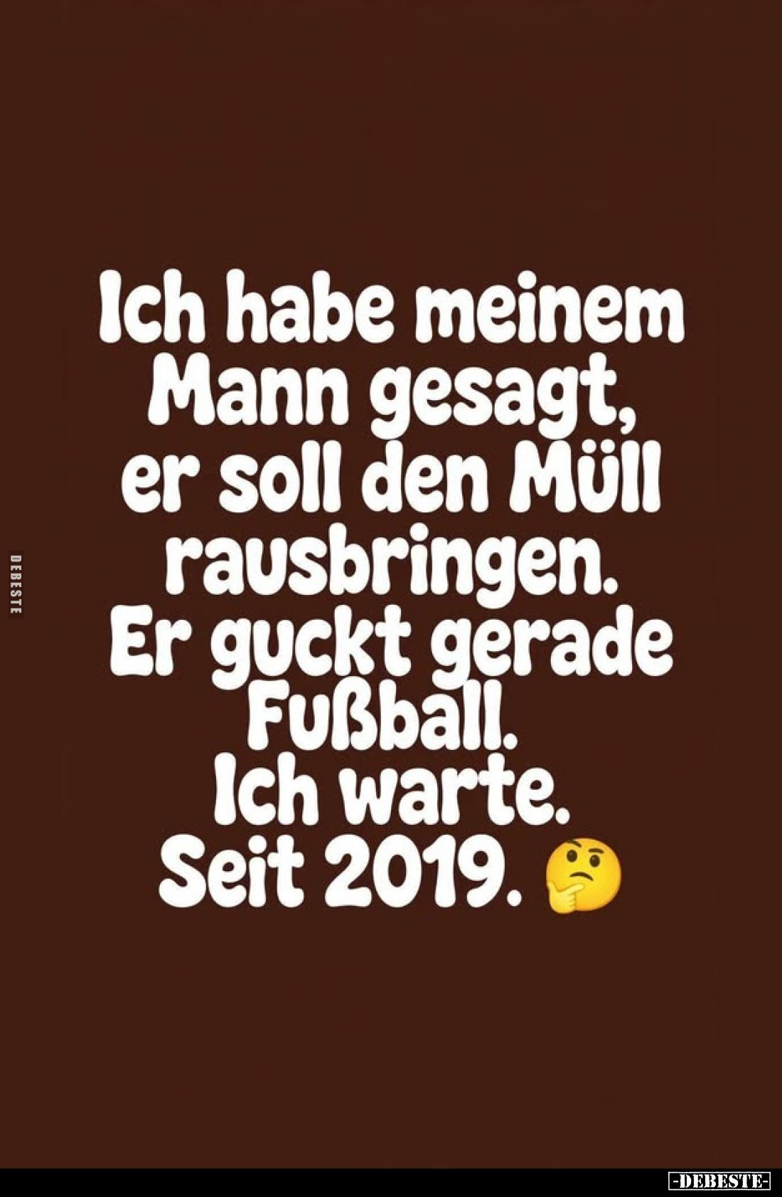 Ich habe meinem Mann gesagt, er soll den Müll rausbringen. Er guckt gerade Fußball. Ich warte.
Seit 2019.