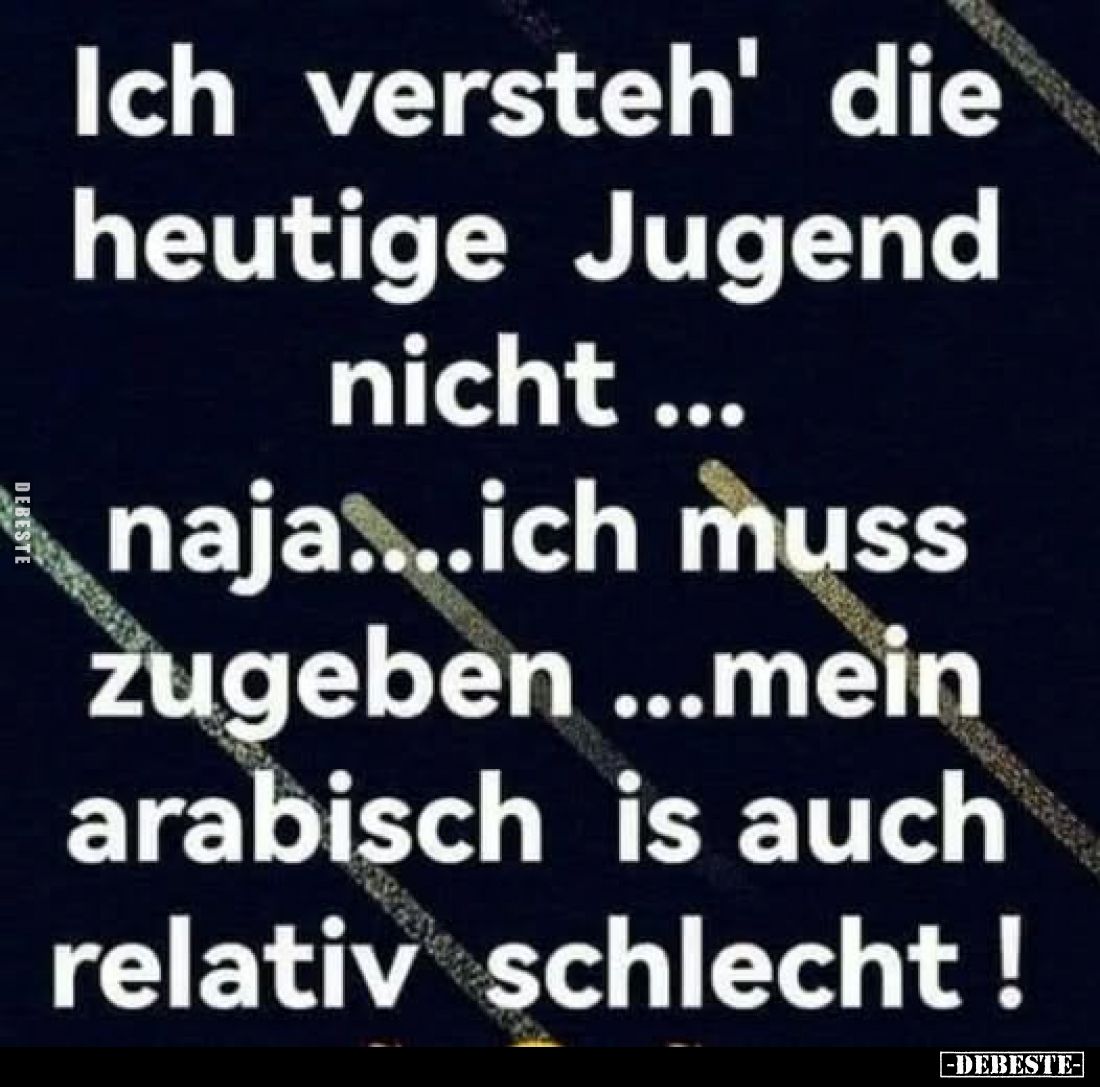 Ich versteh' die heutige Jugend nicht ... naja....ich muss zugeben ...mein arabisch is auch relativ schlecht!