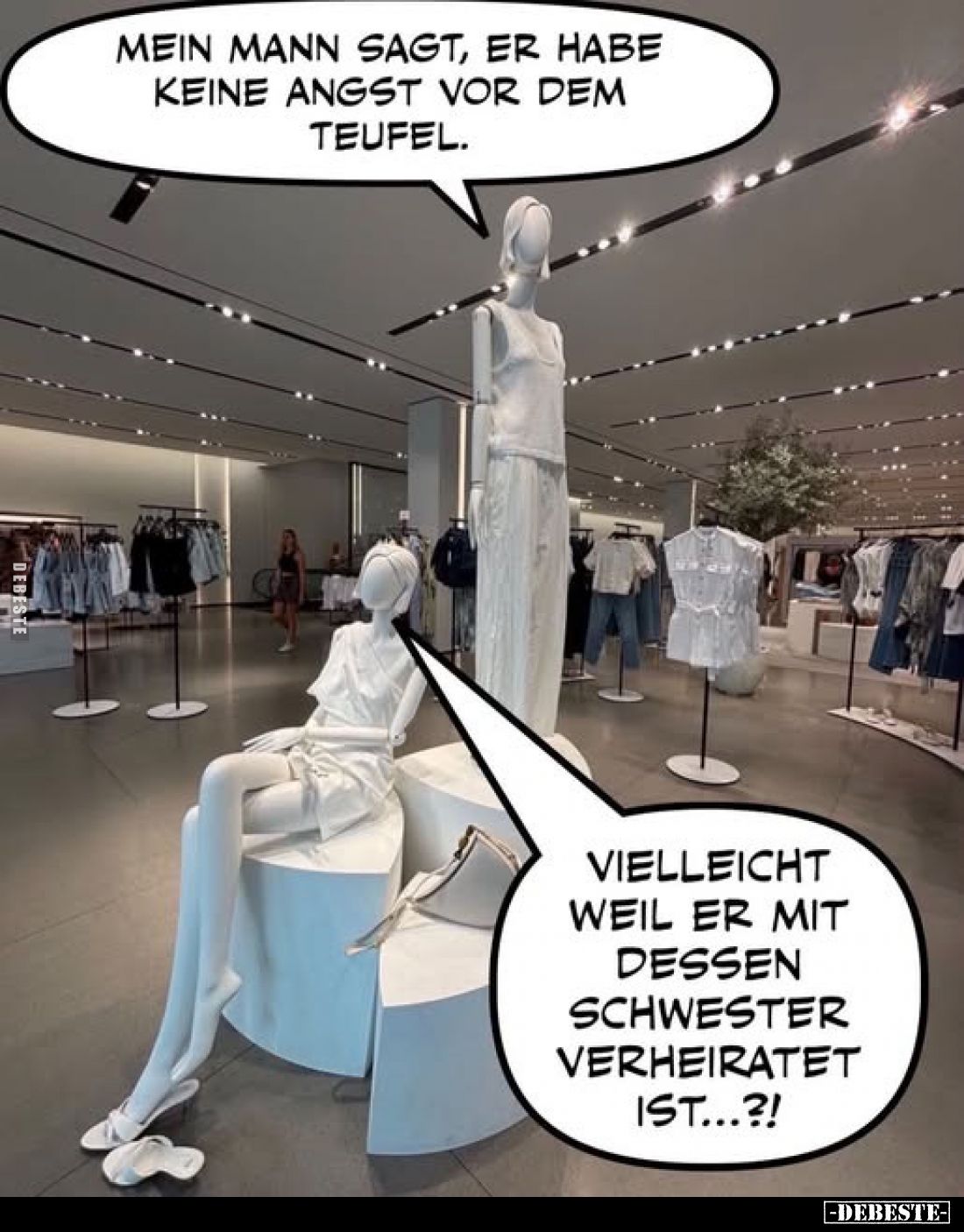 Mein Mann sagt, er habe keine Angst vor dem Teufel.
-
Vielleicht weil er mit dessen Schwester verheiratet ist...?!