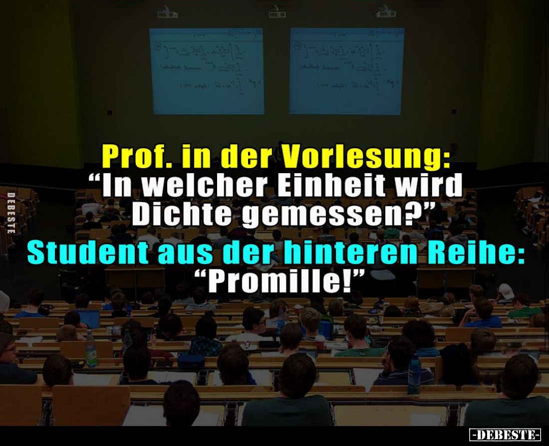 Prof. in der Vorlesung:
"In welcher Einheit wird Dichte gemessen?" -
Student aus der hinteren Reihe:
"Promi...
