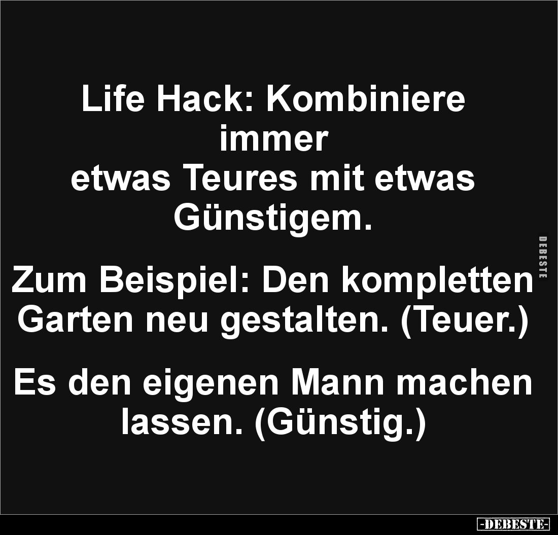 Life Hack: Kombiniere immer 
etwas Teures mit etwas Günstigem.


Zum Beispiel: Den kompletten 
Garten neu gestalten. (Te...