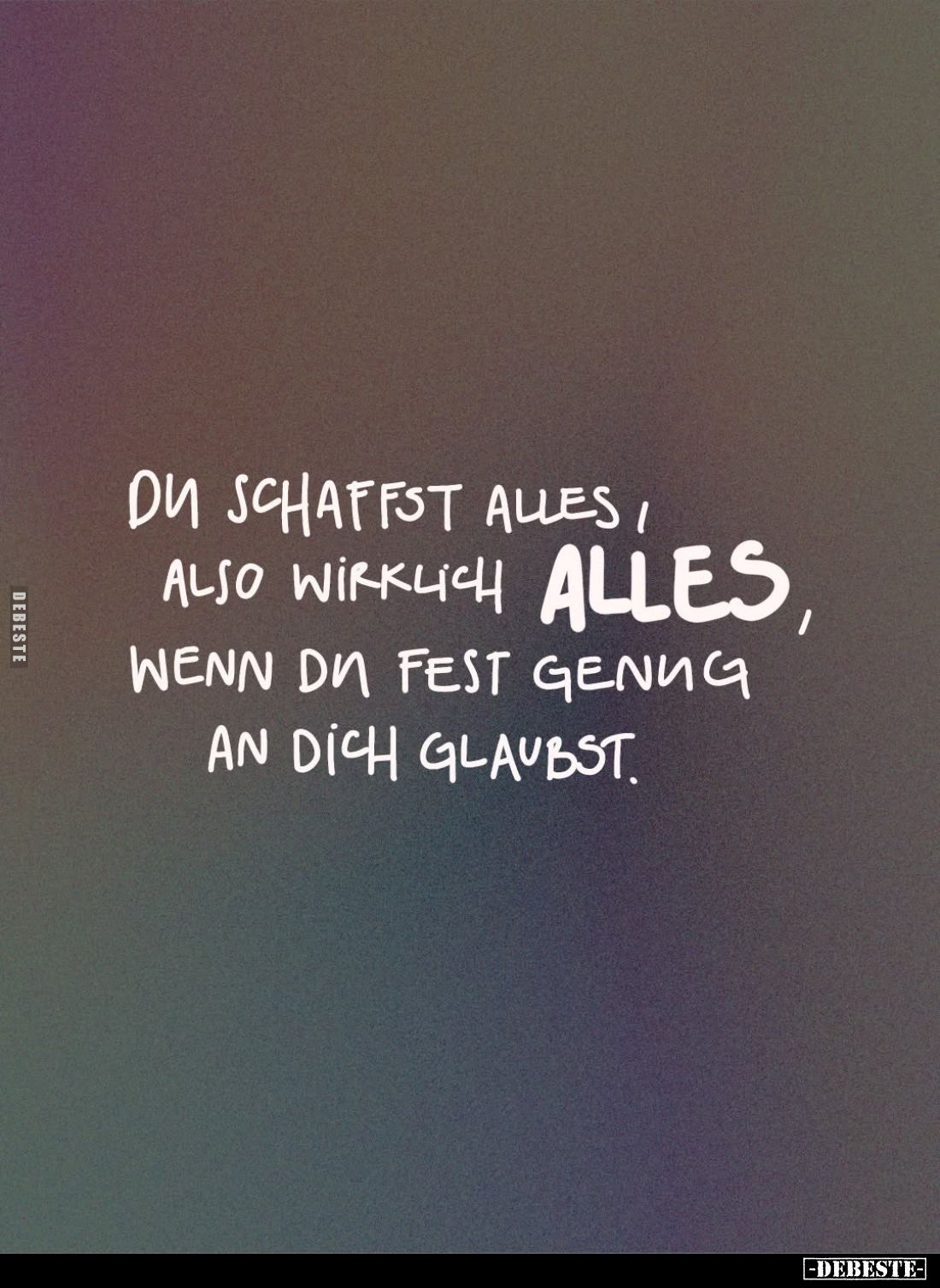 Du schaffst alles, also wirklich alles, wenn du fest genug an dich glaubst.