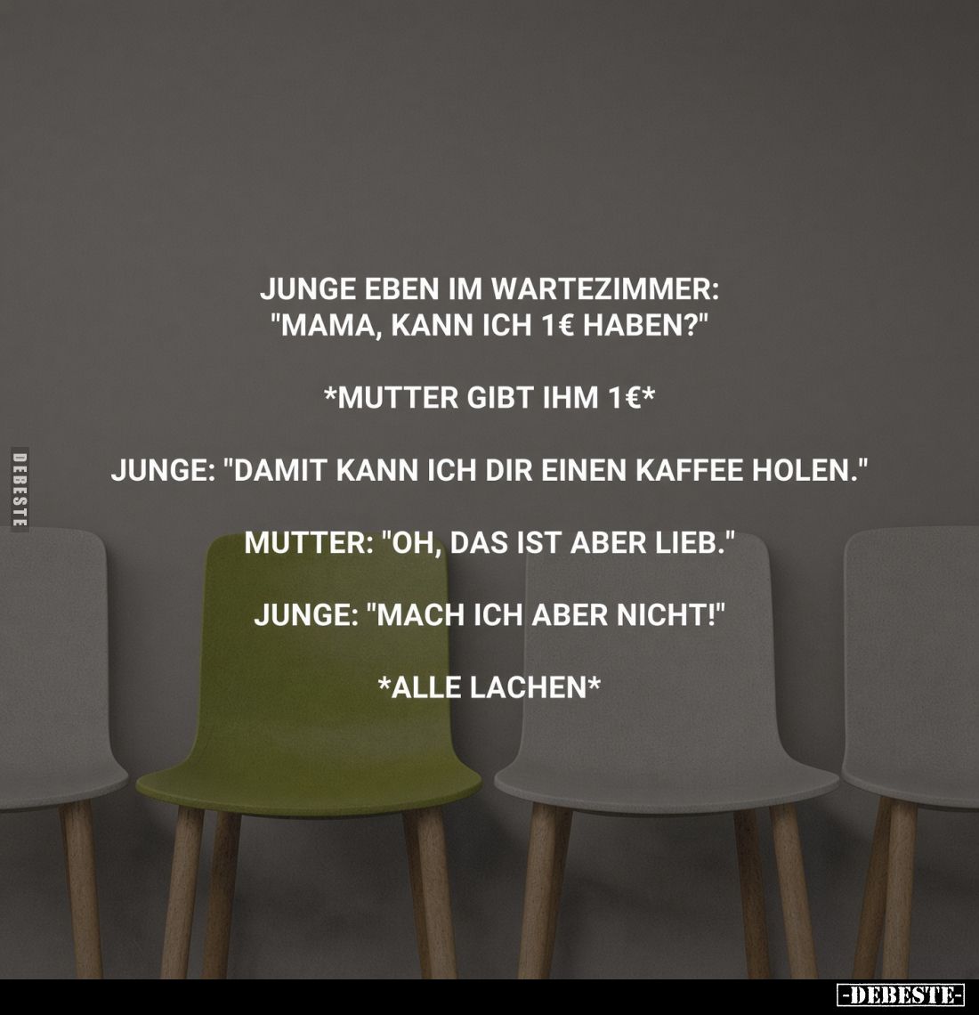 Junge eben im Wartezimmer: "Mama, kann ich 1€ haben?"
*Mutter gibt ihm 1€*
Junge: "Damit kann ich dir einen ...