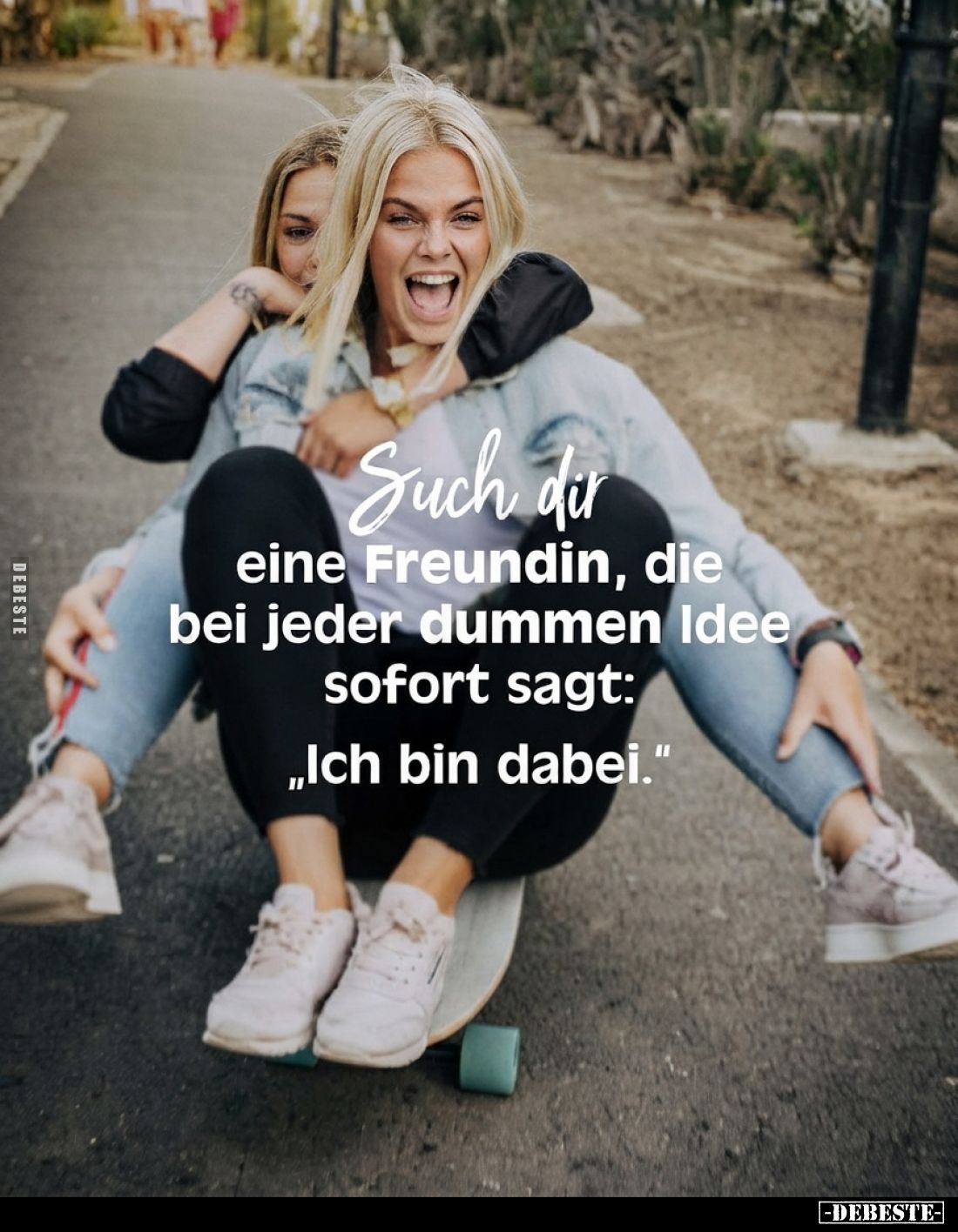 Such dir eine Freundin, die bei jeder dummen Idee sofort sagt:
„Ich bin dabei."