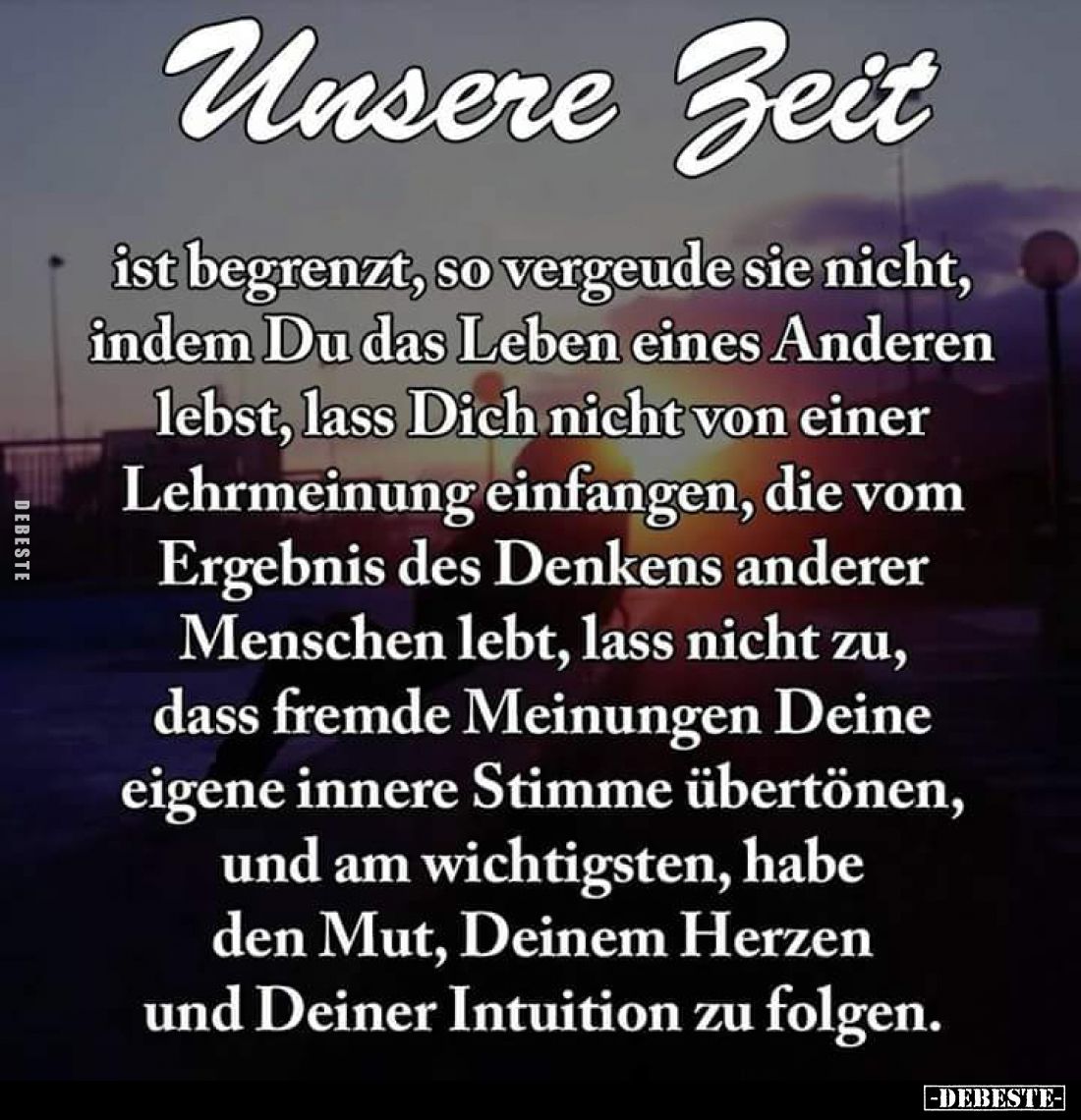 Unsere Zeit
ist begrenzt, so vergeude sie nicht, indem Du das Leben eines Anderen lebst, lass Dich nicht von einer Lehrmeinu...