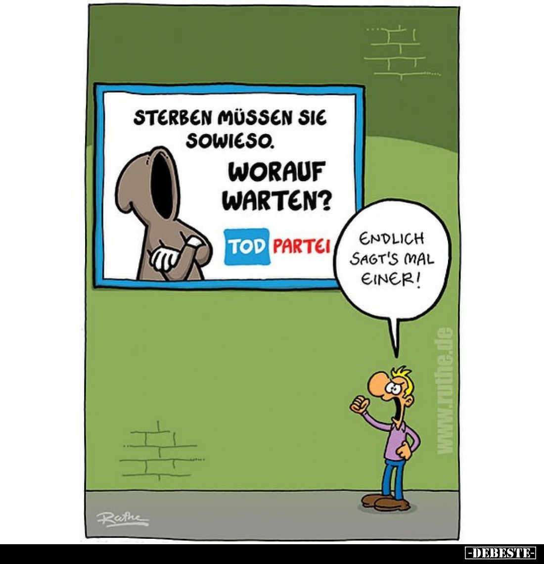 Sterben müssen Sie sowieso.
Worauf warten?
Tod Partei
Endlich sagt's mal einer!