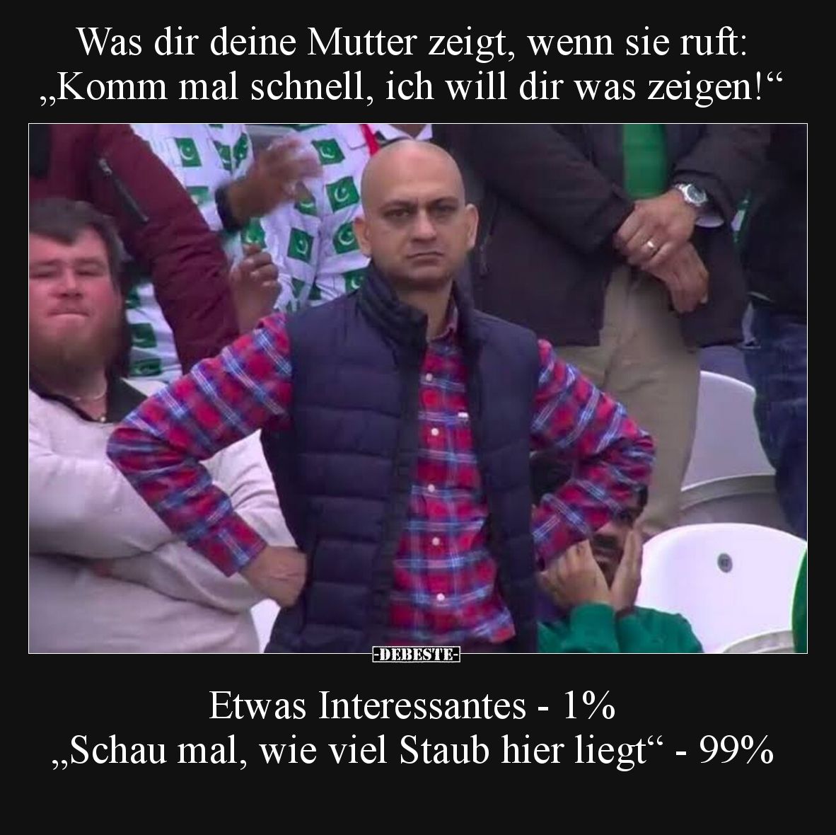 Was dir deine Mutter zeigt, wenn sie ruft: „Komm mal schnell, ich will dir was zeigen!“.
Etwas Interessantes - 1%.
„Schau...