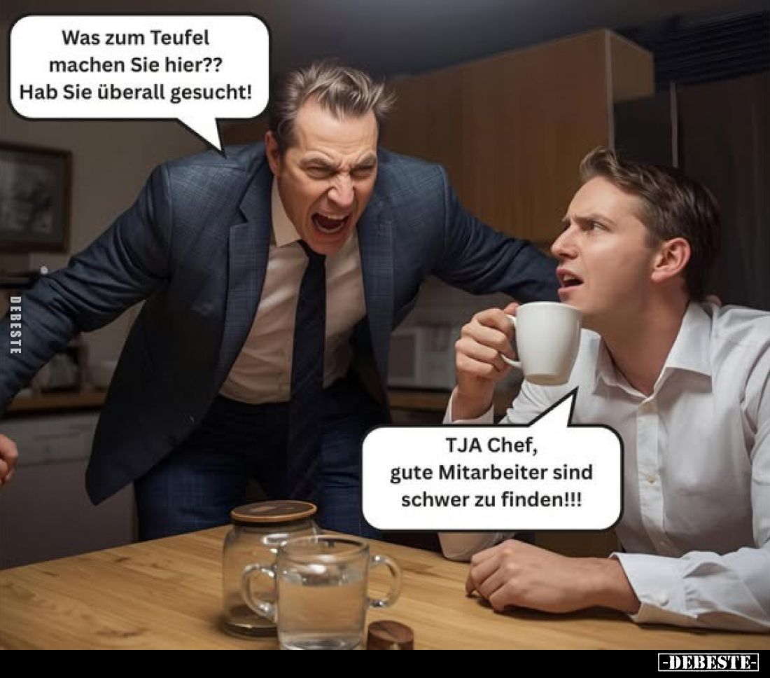 Was zum Teufel machen Sie hier?? Hab Sie überall gesucht!
-
TJA Chef, gute Mitarbeiter sind schwer zu finden!!!