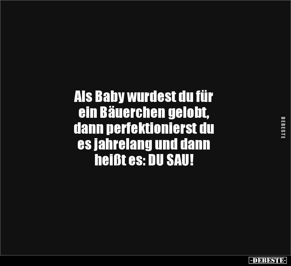 Als Baby wurdest du für
ein Bäuerchen gelobt,
dann perfektionierst du
es jahrelang und dann
heißt es: DU SAU!