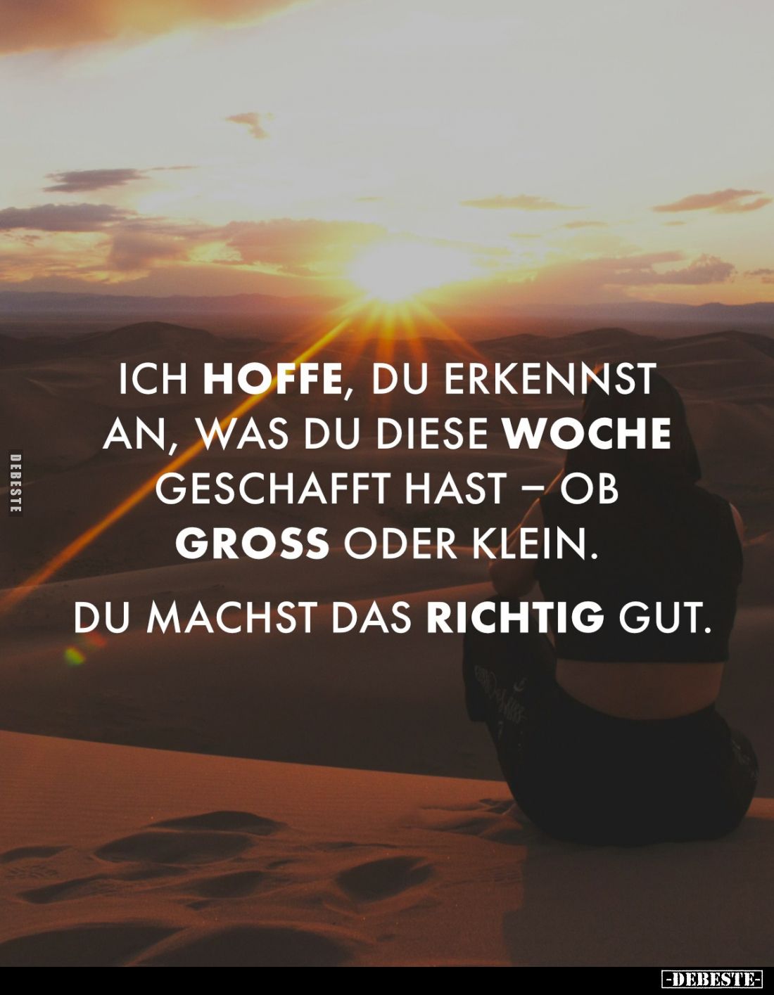 Ich hoffe, du erkennst an, was du diese Woche geschafft hast - ob groß oder klein. 
Du machst das richtig Gut.