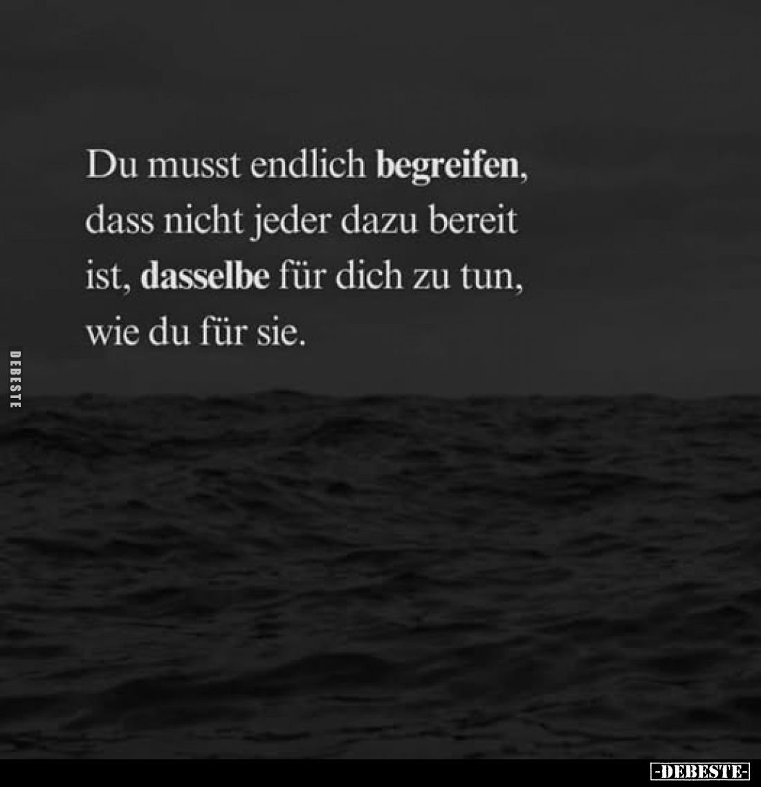 Du musst endlich begreifen, dass nicht jeder dazu bereit ist, dasselbe für dich zu tun, wie du für sie.