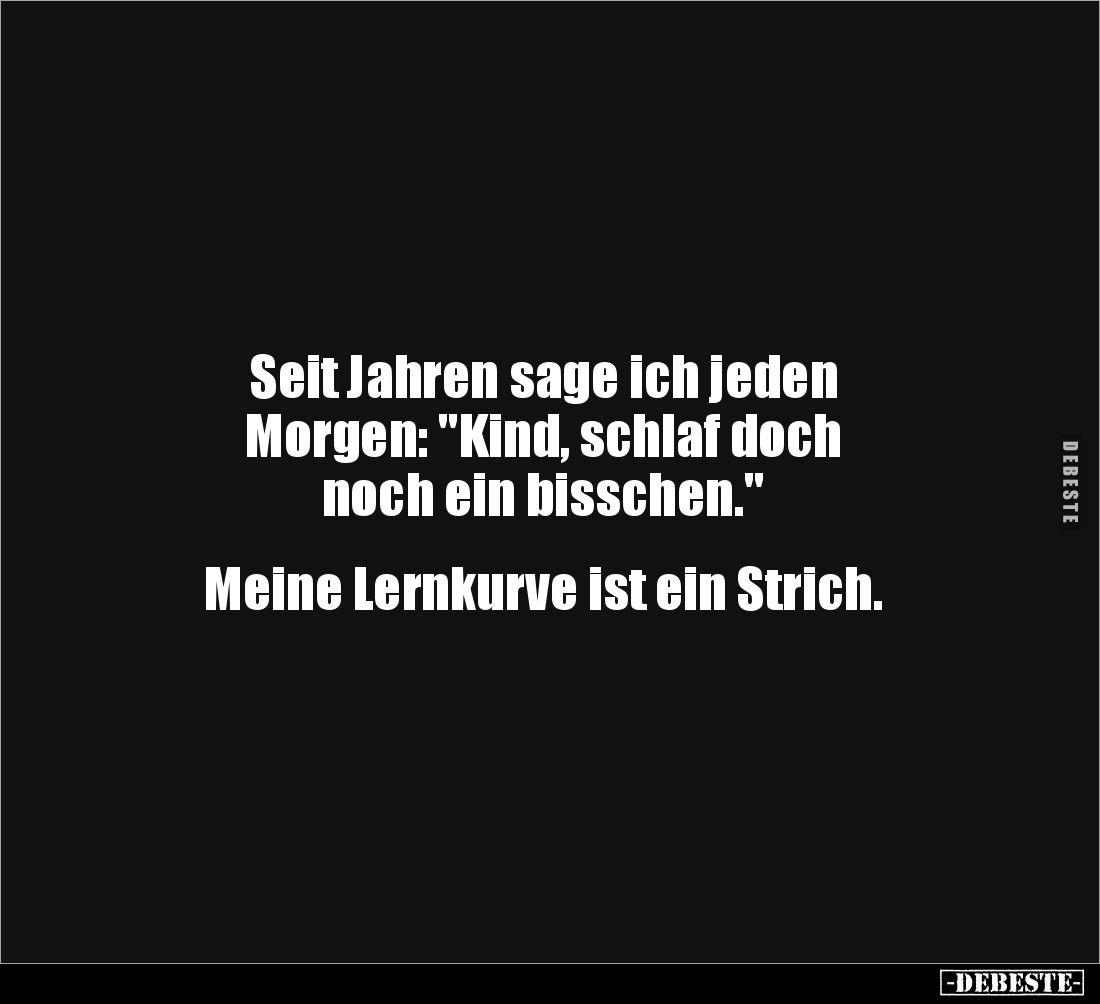 Seit Jahren sage ich jeden 
Morgen: "Kind, schlaf doch 
noch ein bisschen."


Meine Lernkurve ist ein Strich.