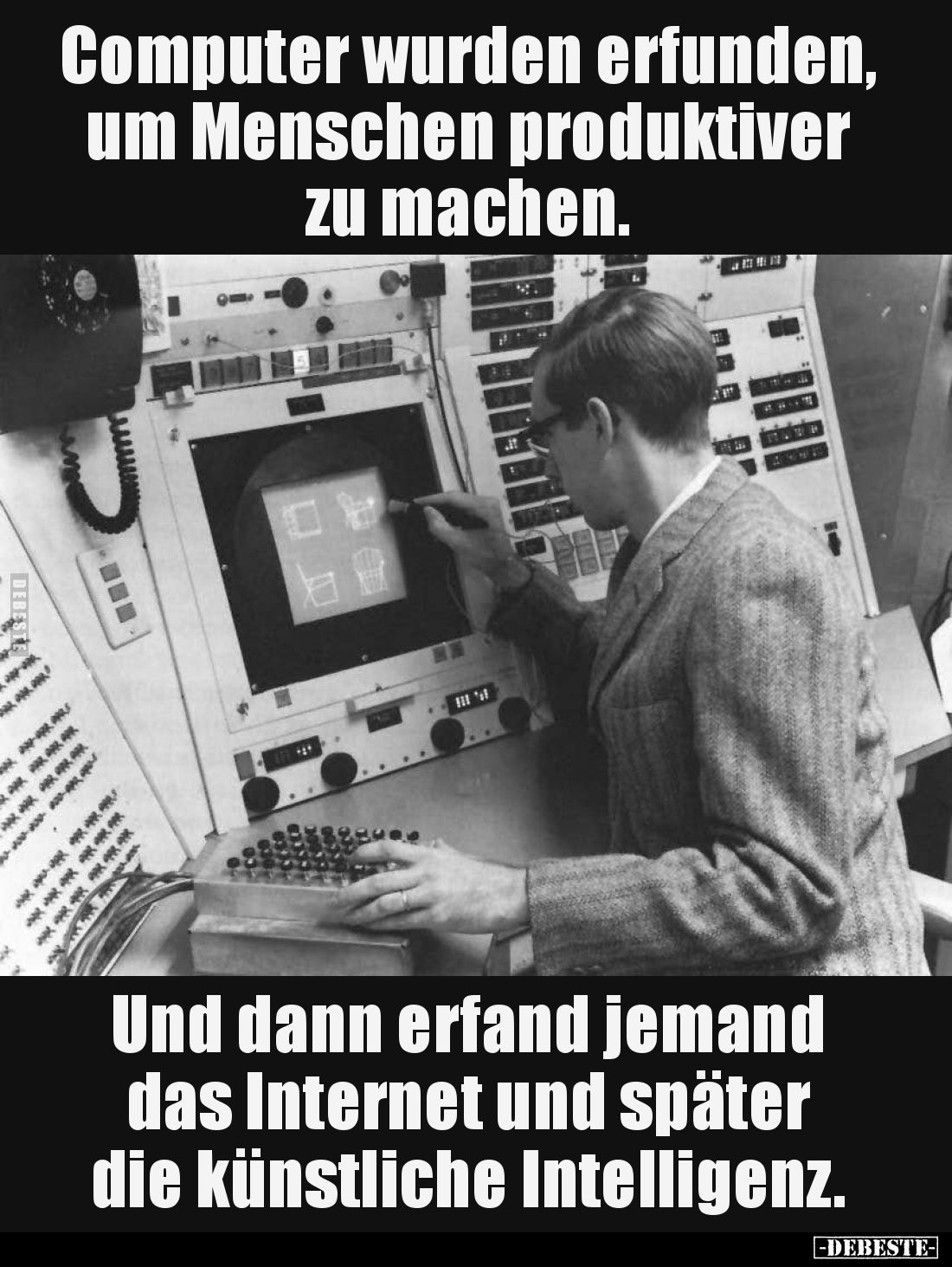Computer wurden erfunden, um Menschen produktiver zu machen. 
Und dann erfand jemand das Internet und später die künstliche ...