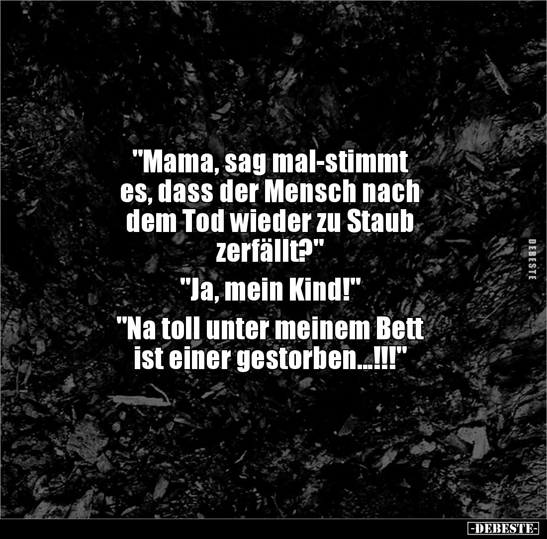 "Mama, sag mal-stimmt 
es, dass der Mensch nach 
dem Tod wieder zu Staub 
zerfällt?"

"Ja, mein Kind!&quo...