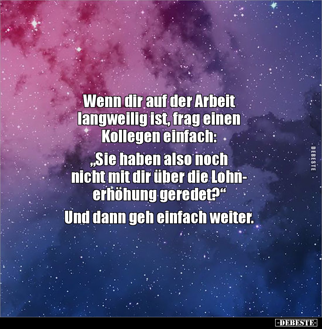 Wenn dir auf der Arbeit
langweilig ist, frag einen
Kollegen einfach:
„Sie haben also noch
nicht mit dir über die Loh...