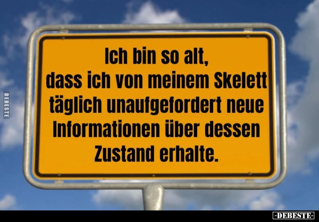 Ich bin so alt, dass ich von meinem Skelett täglich unaufgefordert neue Informationen über dessen Zustand erhalte.