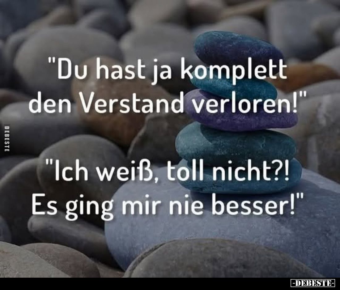 "Du hast ja komplett den Verstand verloren!" -
"Ich weiß, toll nicht?! Es ging mir nie besser!"
