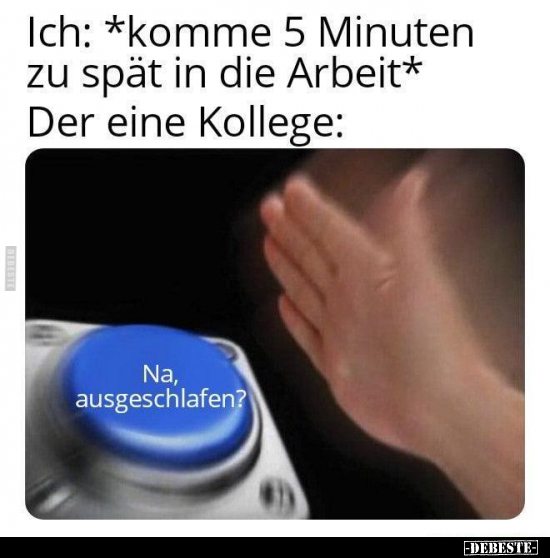 Ich: *komme 5 Minuten zu spät in die Arbeit* Der eine Kollege:
