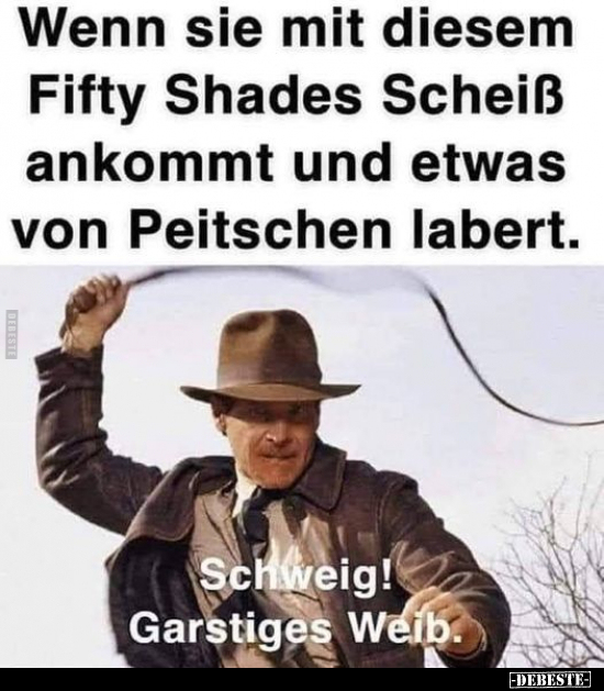 Wenn sie mit diesem Fifty Shades Scheiß ankommt und etwas von Peitschen labert.