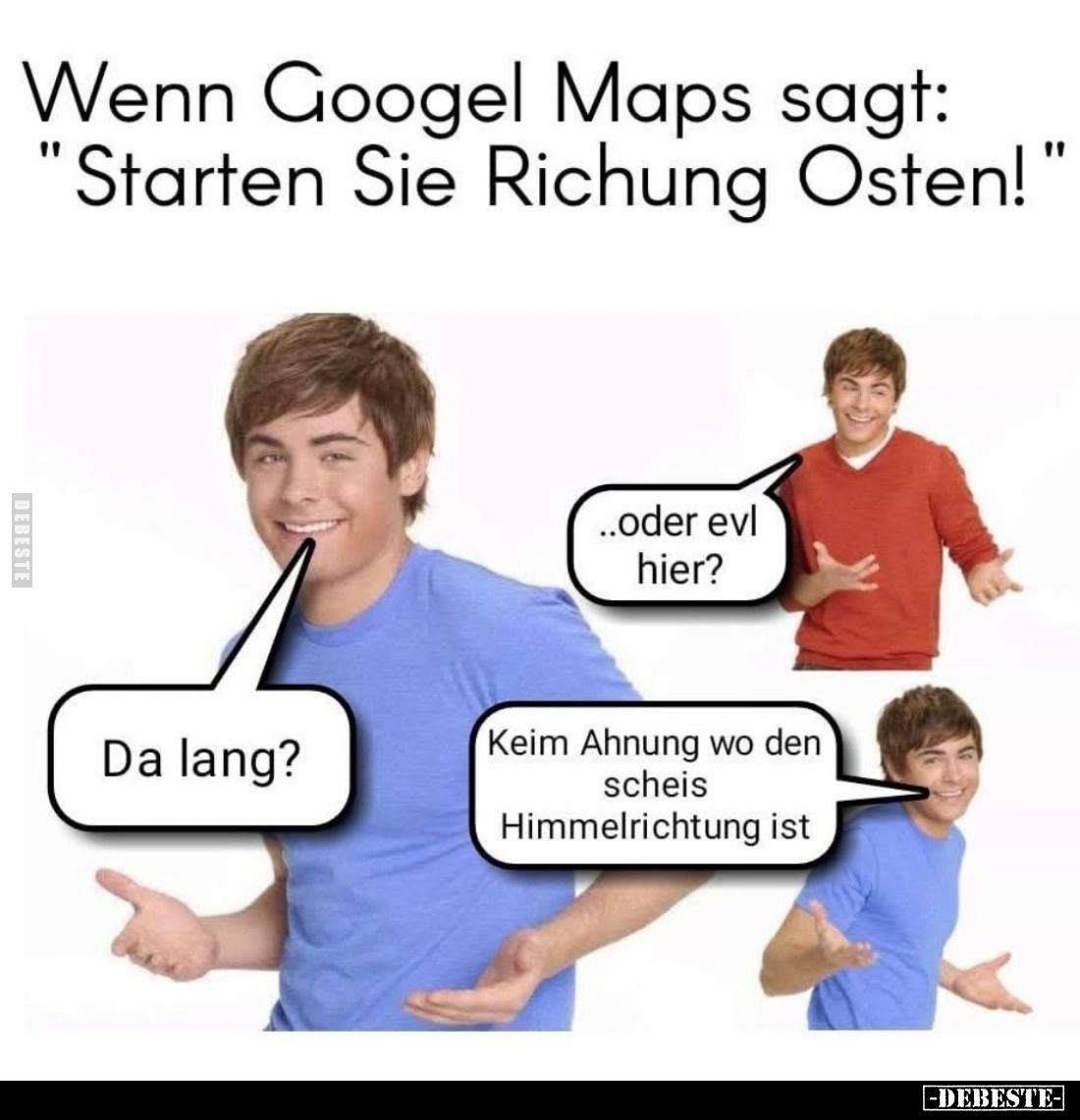 Wenn Googel Maps sagt: "Starten Sie Richung Osten!"
-
Da lang?
-
..oder evl hier?
-
Keim Ahnung wo den scheis...