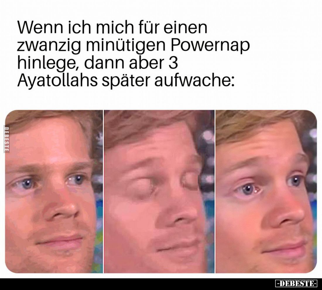 Wenn ich mich für einen zwanzig minütigen Powernap hinlege, dann aber 3
Ayatollahs später aufwache: