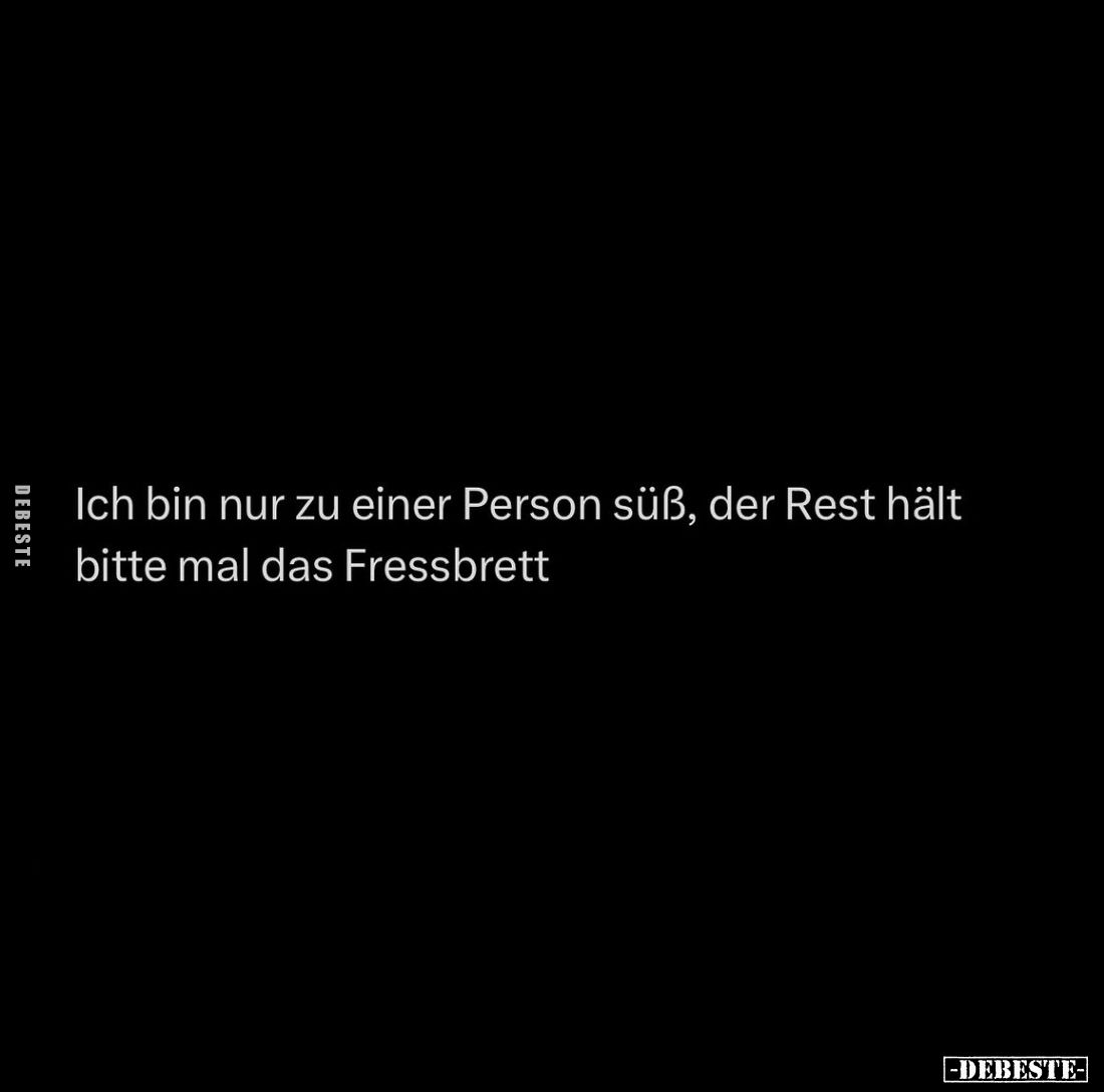 Ich bin nur zu einer Person süß, der Rest hält
bitte mal das Fressbrett.