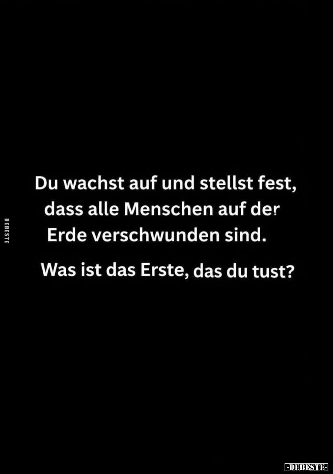Du wachst auf und stellst fest, dass alle Menschen auf der Erde verschwunden sind.
Was ist das Erste, das du tust?