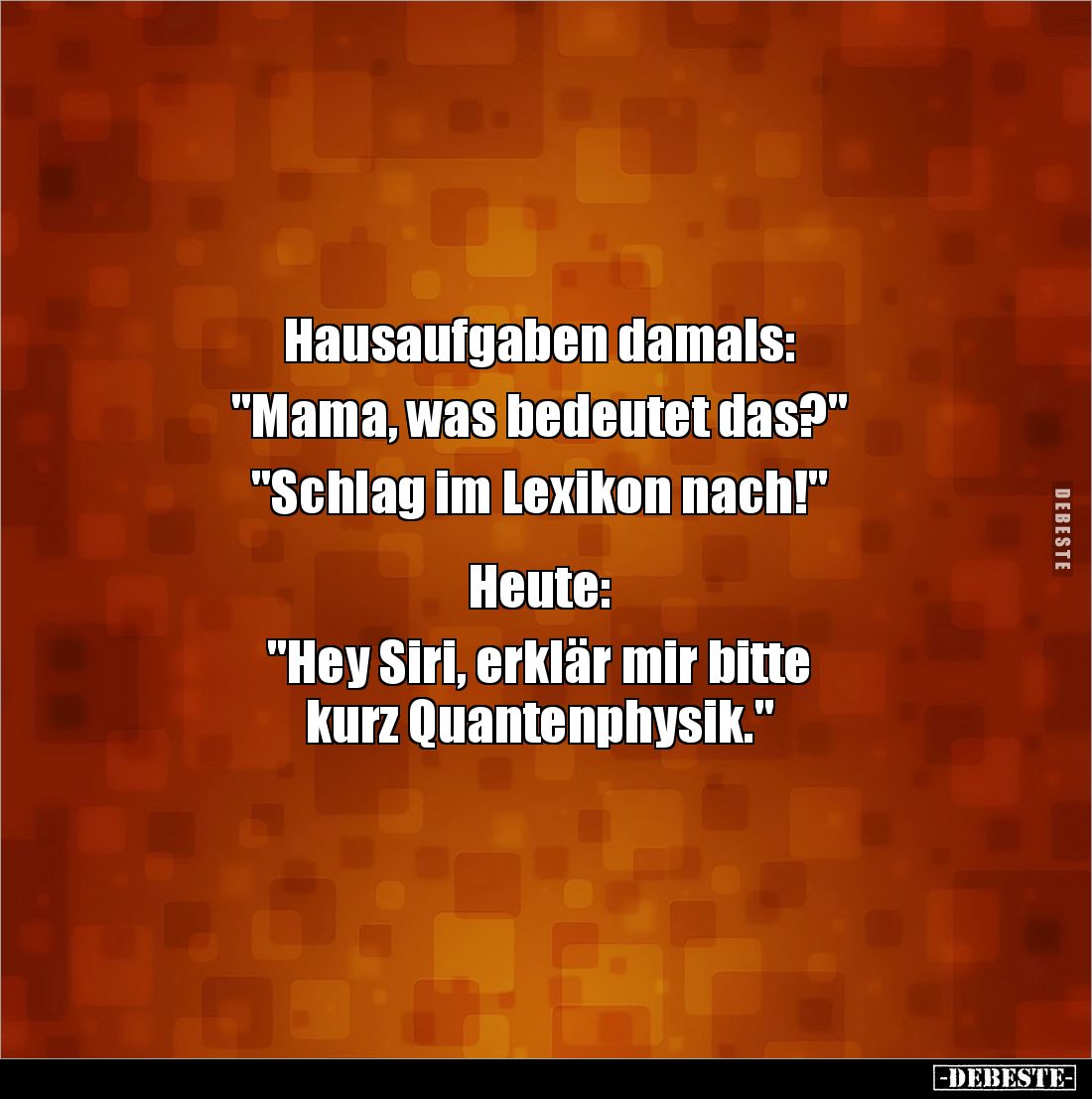 Hausaufgaben damals:
"Mama, was bedeutet das?"
"Schlag im Lexikon nach!"
Heute:
"H...