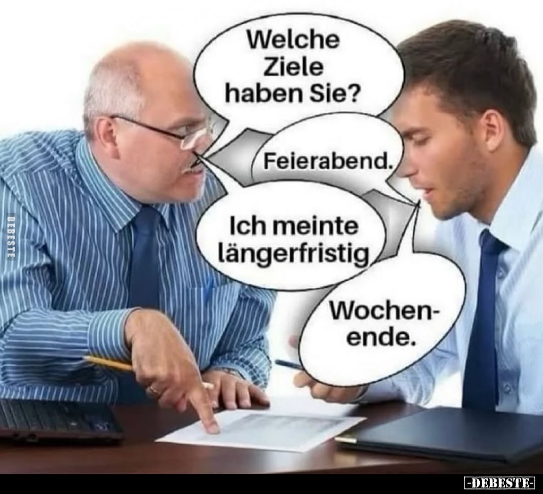Welche Ziele haben Sie?
Feierabend.
Ich meinte längerfristig.
Wochenende.