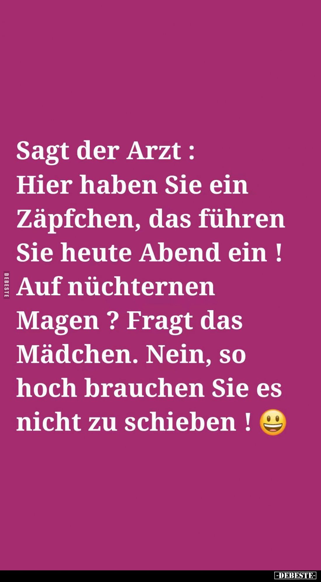 Sagt der Arzt: Hier haben Sie ein Zäpfchen, das führen Sie heute Abend ein! Auf nüchternen Magen? Fragt das Mädchen. Nein, so...