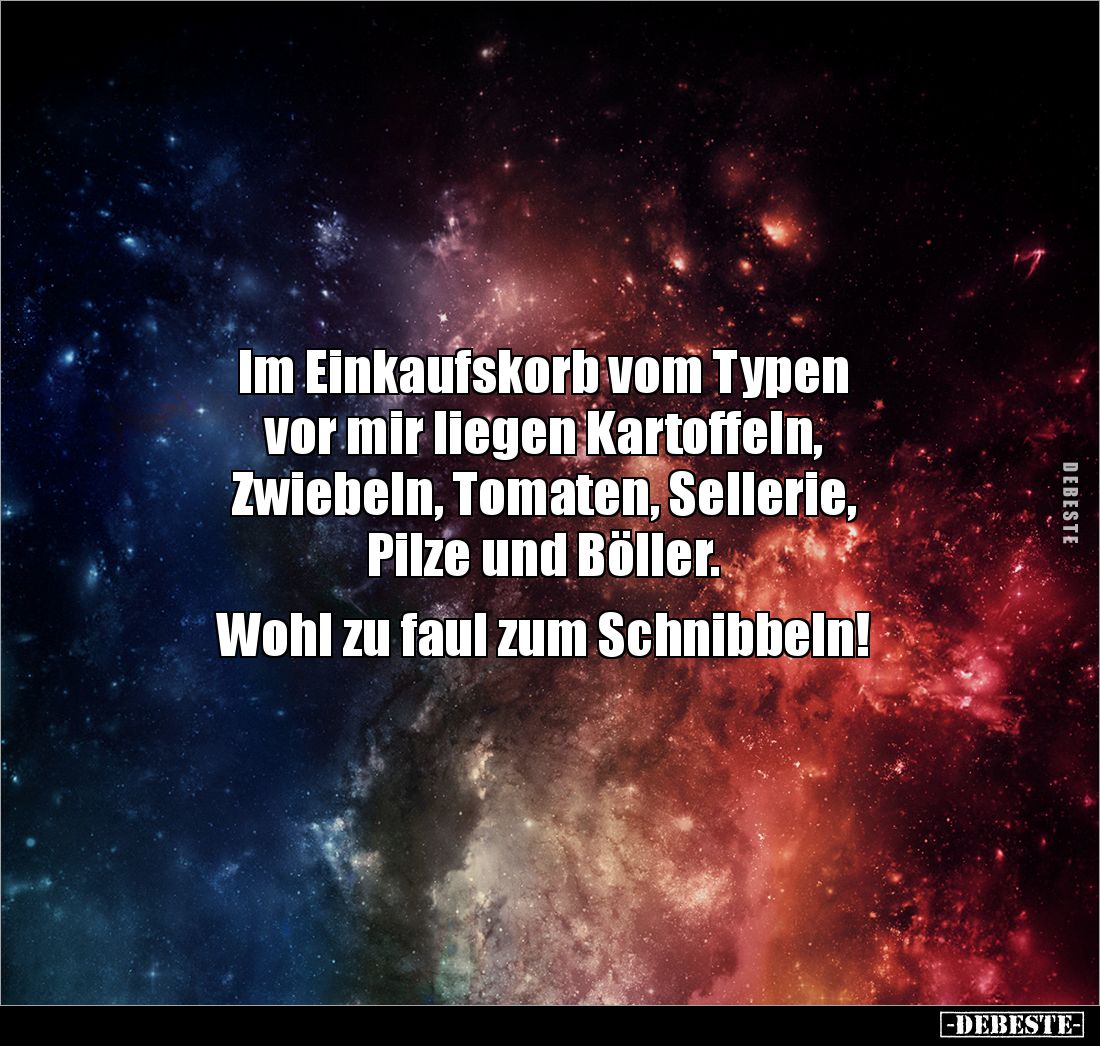 Im Einkaufskorb vom Typen
vor mir liegen Kartoffeln,
Zwiebeln, Tomaten, Sellerie,
Pilze und Böller.
Wohl zu faul zu...