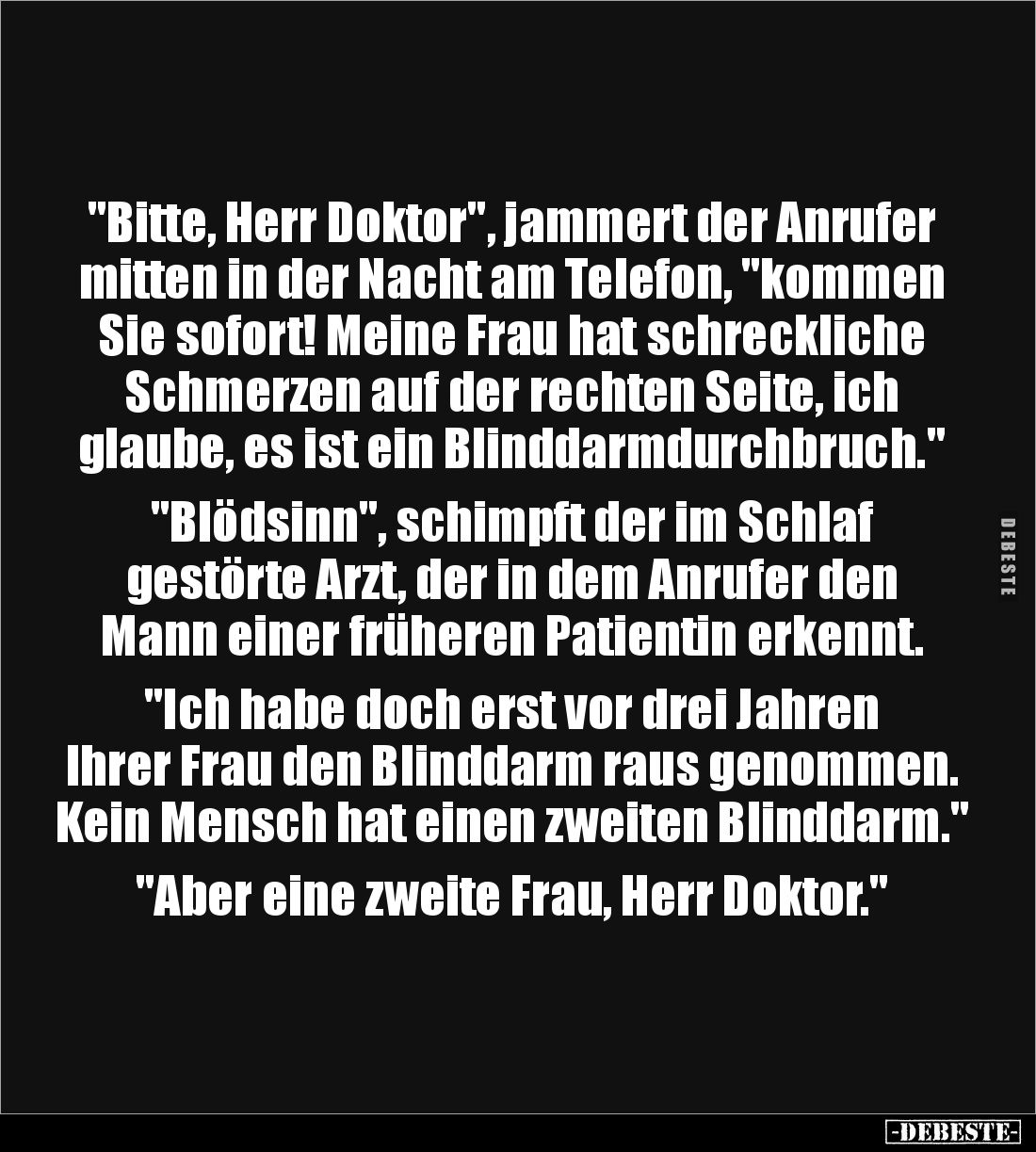 "Bitte, Herr Doktor", jammert der Anrufer mitten in der Nacht am Telefon, "kommen Sie sofort! Meine Frau hat s...