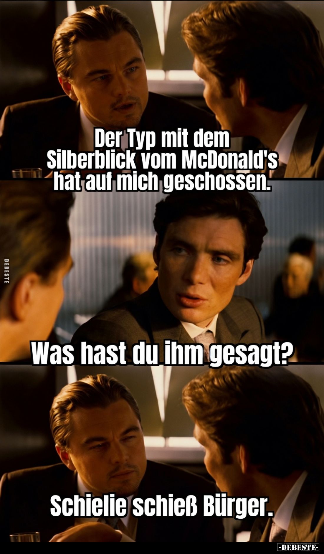 Der Typ mit dem Silberblick vom McDonald's hat auf mich geschossen.

Was hast du ihm gesagt?

Schielie schieß Bürger.