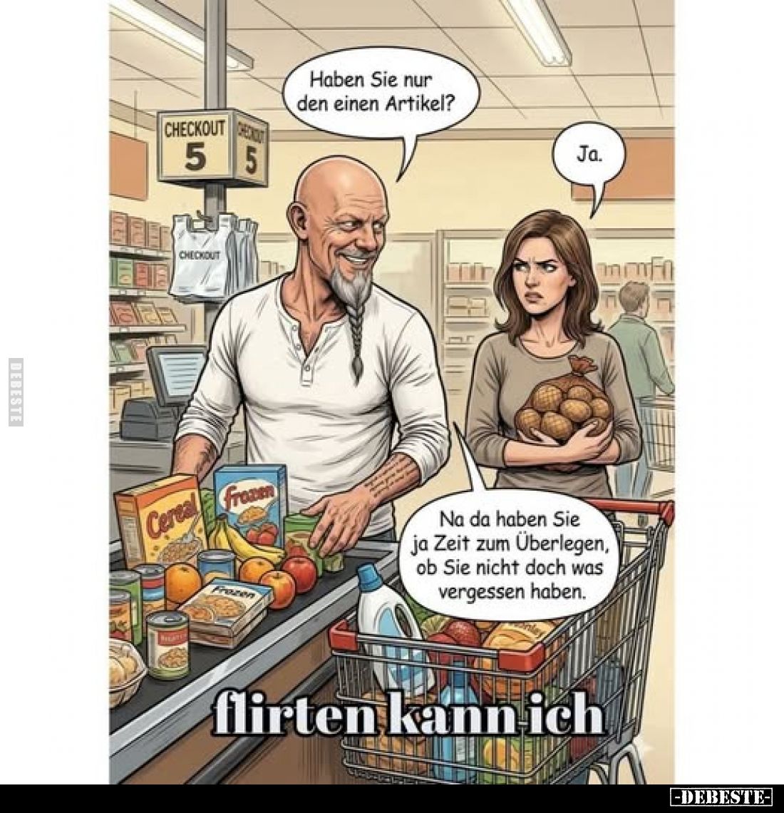 Haben Sie nur den einen Artikel?
Ja.
Na da haben Sie ja Zeit zum Überlegen, ob Sie nicht doch was vergessen haben.
Flirten...