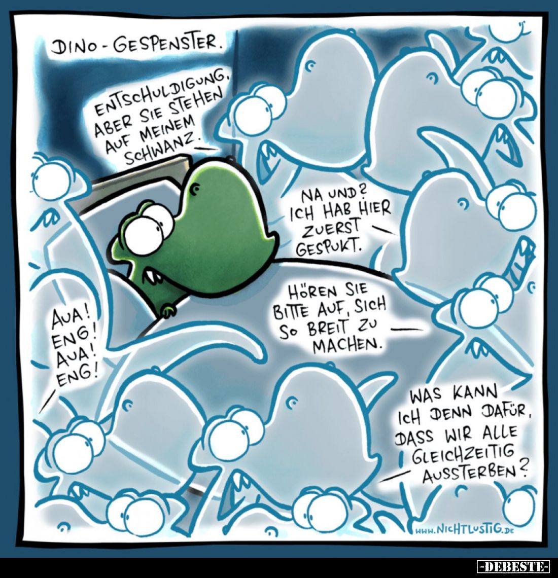 Dino-Gespenster.
Entschuldigung, aber Sie stehen auf meinem Schwanz.
Na und? Ich hab hier zuerst gespukt.
Hören Sie bitte ...